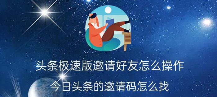 头条极速版邀请好友怎么操作 今日头条的邀请码怎么找？